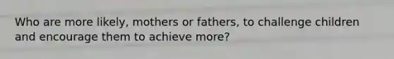 Who are more likely, mothers or fathers, to challenge children and encourage them to achieve more?