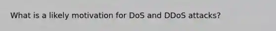 What is a likely motivation for DoS and DDoS attacks?