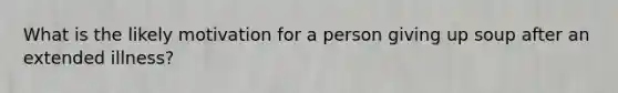 What is the likely motivation for a person giving up soup after an extended illness?