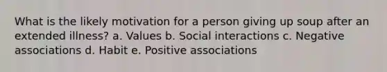 What is the likely motivation for a person giving up soup after an extended illness? a. Values b. Social interactions c. Negative associations d. Habit e. Positive associations