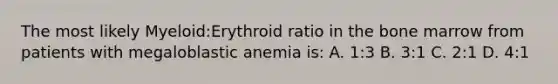 The most likely Myeloid:Erythroid ratio in the bone marrow from patients with megaloblastic anemia is: A. 1:3 B. 3:1 C. 2:1 D. 4:1