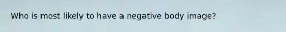 Who is most likely to have a negative body image?