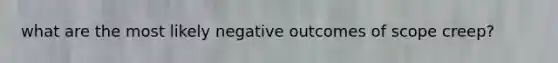 what are the most likely negative outcomes of scope creep?