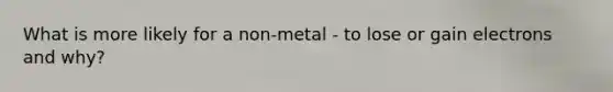 What is more likely for a non-metal - to lose or gain electrons and why?