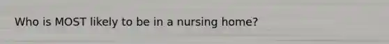 Who is MOST likely to be in a nursing home?