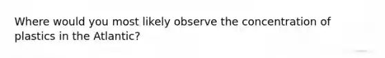Where would you most likely observe the concentration of plastics in the Atlantic?
