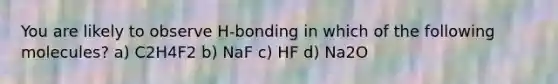 You are likely to observe H-bonding in which of the following molecules? a) C2H4F2 b) NaF c) HF d) Na2O