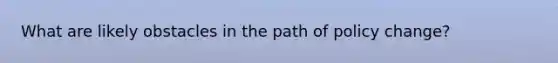 What are likely obstacles in the path of policy change?