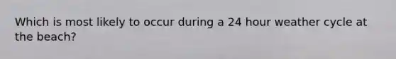 Which is most likely to occur during a 24 hour weather cycle at the beach?