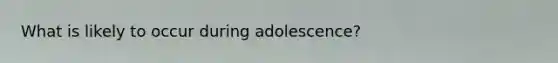 What is likely to occur during adolescence?