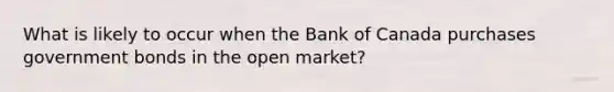 What is likely to occur when the Bank of Canada purchases government bonds in the open market?