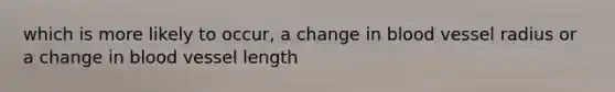 which is more likely to occur, a change in blood vessel radius or a change in blood vessel length