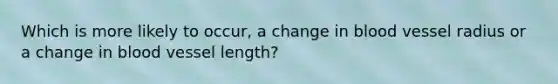 Which is more likely to occur, a change in blood vessel radius or a change in blood vessel length?