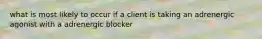 what is most likely to occur if a client is taking an adrenergic agonist with a adrenergic blocker