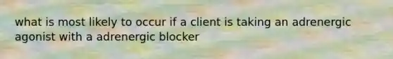 what is most likely to occur if a client is taking an adrenergic agonist with a adrenergic blocker