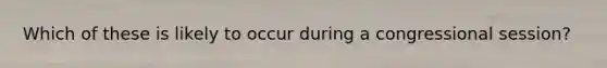 Which of these is likely to occur during a congressional session?​
