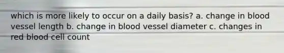 which is more likely to occur on a daily basis? a. change in blood vessel length b. change in blood vessel diameter c. changes in red blood cell count