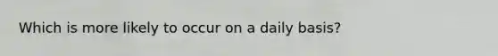 Which is more likely to occur on a daily basis?