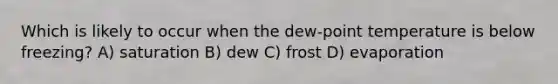 Which is likely to occur when the dew-point temperature is below freezing? A) saturation B) dew C) frost D) evaporation