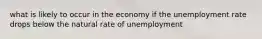 what is likely to occur in the economy if the unemployment rate drops below the natural rate of unemployment