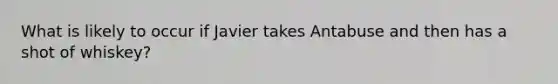 What is likely to occur if Javier takes Antabuse and then has a shot of whiskey?