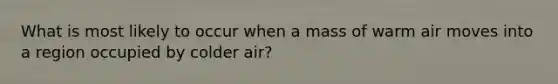 What is most likely to occur when a mass of warm air moves into a region occupied by colder air?