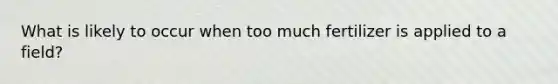 What is likely to occur when too much fertilizer is applied to a field?