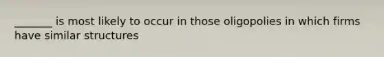 _______ is most likely to occur in those oligopolies in which firms have similar structures