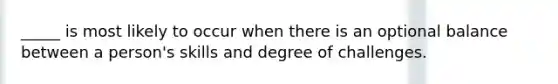 _____ is most likely to occur when there is an optional balance between a person's skills and degree of challenges.