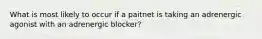 What is most likely to occur if a paitnet is taking an adrenergic agonist with an adrenergic blocker?