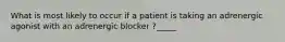 What is most likely to occur if a patient is taking an adrenergic agonist with an adrenergic blocker ?_____