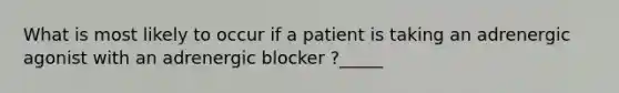 What is most likely to occur if a patient is taking an adrenergic agonist with an adrenergic blocker ?_____