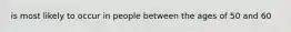 is most likely to occur in people between the ages of 50 and 60