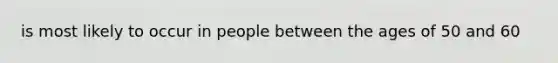 is most likely to occur in people between the ages of 50 and 60