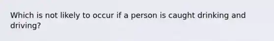 Which is not likely to occur if a person is caught drinking and driving?