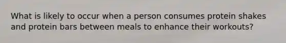 What is likely to occur when a person consumes protein shakes and protein bars between meals to enhance their workouts?
