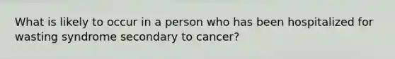 What is likely to occur in a person who has been hospitalized for wasting syndrome secondary to cancer?