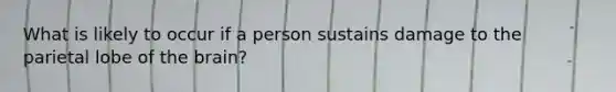 What is likely to occur if a person sustains damage to the parietal lobe of the brain?