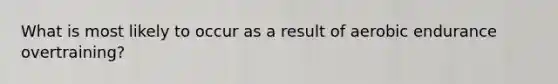 What is most likely to occur as a result of aerobic endurance overtraining?