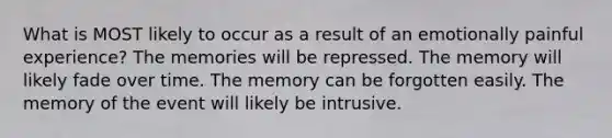 What is MOST likely to occur as a result of an emotionally painful experience? The memories will be repressed. The memory will likely fade over time. The memory can be forgotten easily. The memory of the event will likely be intrusive.