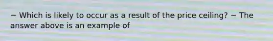 ~ Which is likely to occur as a result of the price ceiling? ~ The answer above is an example of