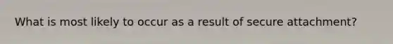 What is most likely to occur as a result of secure attachment?
