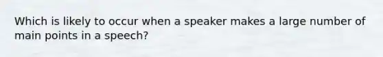 Which is likely to occur when a speaker makes a large number of main points in a speech?