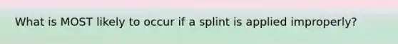 What is MOST likely to occur if a splint is applied​ improperly?