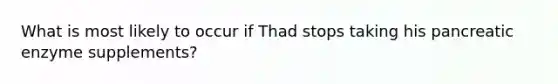 What is most likely to occur if Thad stops taking his pancreatic enzyme supplements?