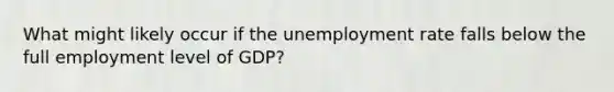 What might likely occur if the unemployment rate falls below the full employment level of GDP?