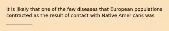 It is likely that one of the few diseases that European populations contracted as the result of contact with <a href='https://www.questionai.com/knowledge/k3QII3MXja-native-americans' class='anchor-knowledge'>native americans</a> was ___________.