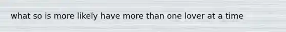 what so is more likely have more than one lover at a time