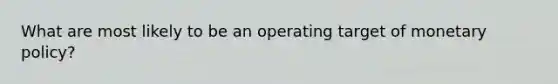 What are most likely to be an operating target of monetary​ policy?