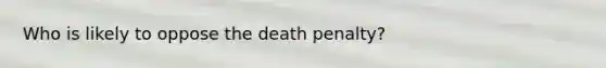 Who is likely to oppose the death penalty?